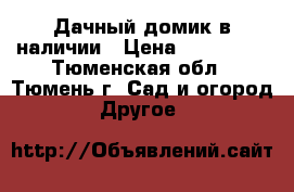 Дачный домик в наличии › Цена ­ 119 000 - Тюменская обл., Тюмень г. Сад и огород » Другое   